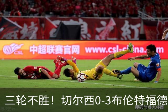 三轮不胜！切尔西0-3布伦特福德先赛掉第七 蓝军连续21场联赛丢球